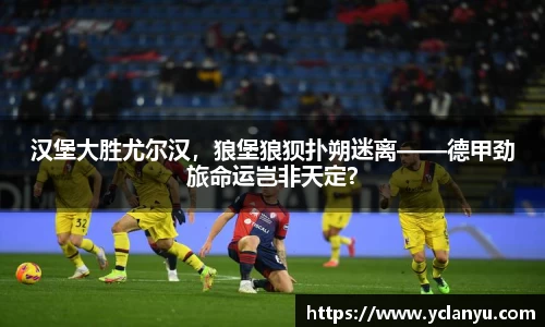 汉堡大胜尤尔汉，狼堡狼狈扑朔迷离——德甲劲旅命运岂非天定？