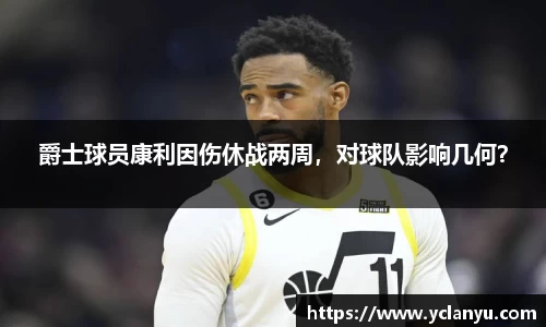 爵士球员康利因伤休战两周，对球队影响几何？
