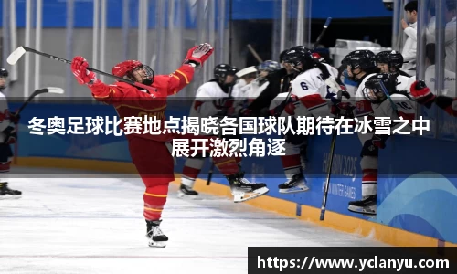 冬奥足球比赛地点揭晓各国球队期待在冰雪之中展开激烈角逐