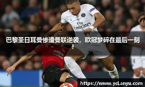 巴黎圣日耳曼惨遭曼联逆袭，欧冠梦碎在最后一刻!