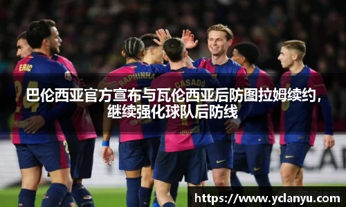 巴伦西亚官方宣布与瓦伦西亚后防图拉姆续约，继续强化球队后防线