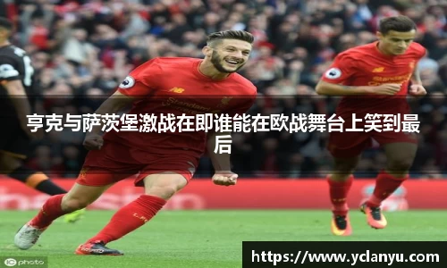 亨克与萨茨堡激战在即谁能在欧战舞台上笑到最后