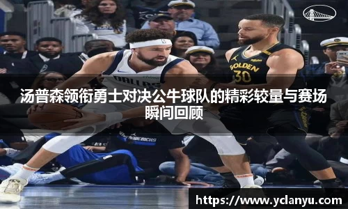 汤普森领衔勇士对决公牛球队的精彩较量与赛场瞬间回顾
