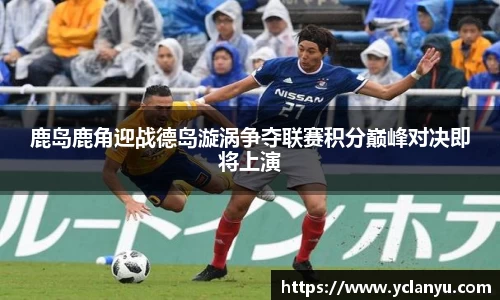 鹿岛鹿角迎战德岛漩涡争夺联赛积分巅峰对决即将上演