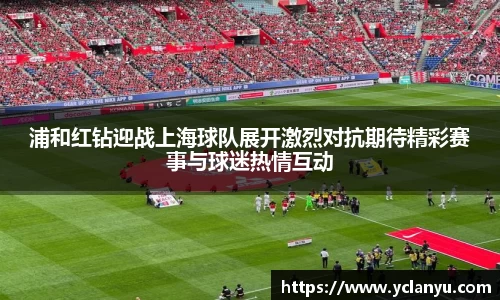 浦和红钻迎战上海球队展开激烈对抗期待精彩赛事与球迷热情互动