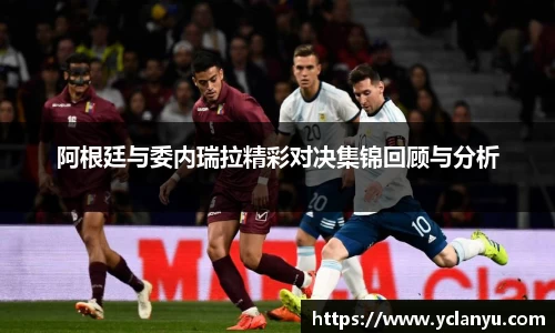 阿根廷与委内瑞拉精彩对决集锦回顾与分析
